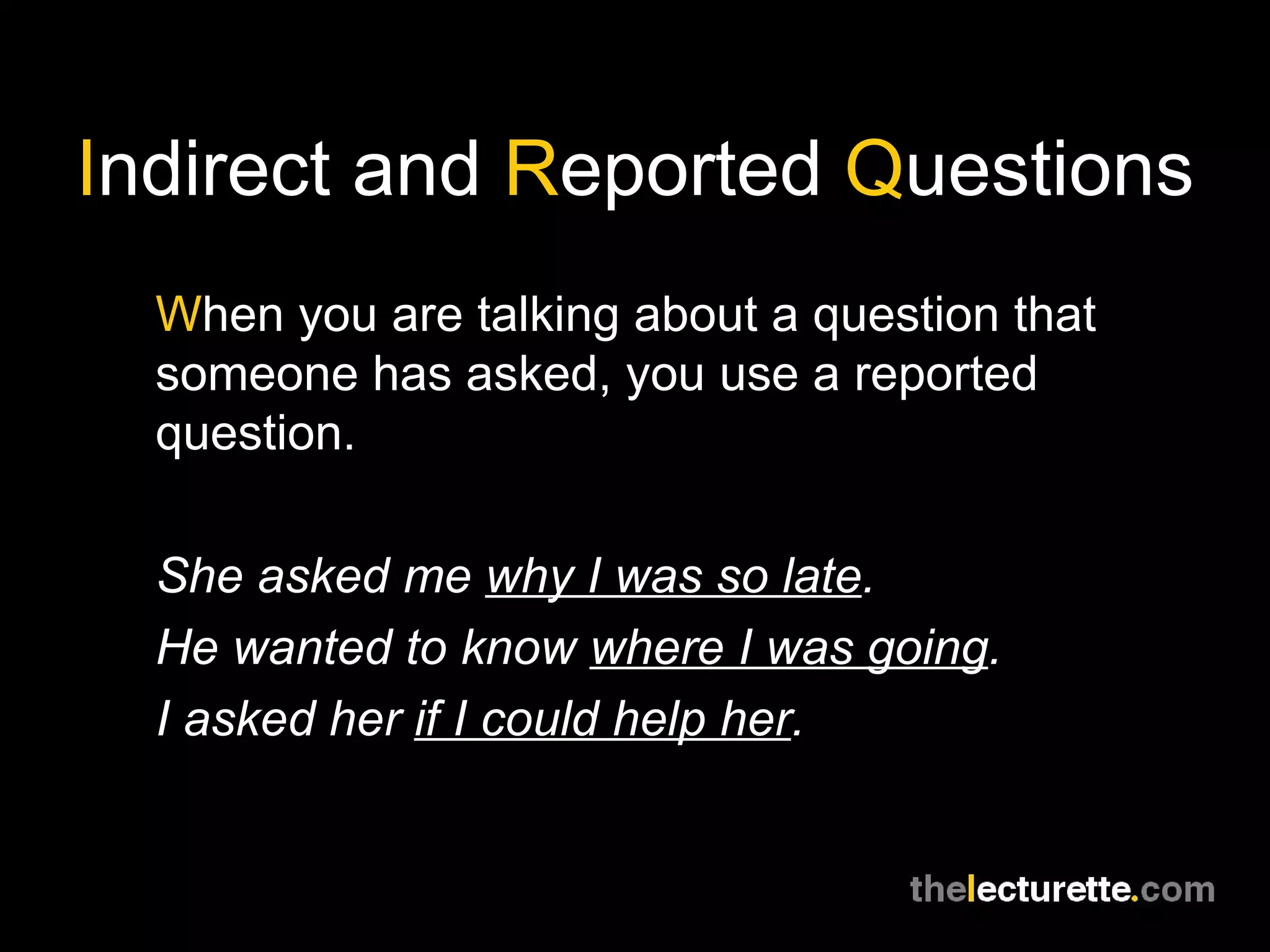 I ndirect and  R eported  Q uestions W hen you are talking about a question that someone has asked, you use a reported question. She asked me  why I was so late . He wanted to know  where I was going . I asked her  if I could help her . 