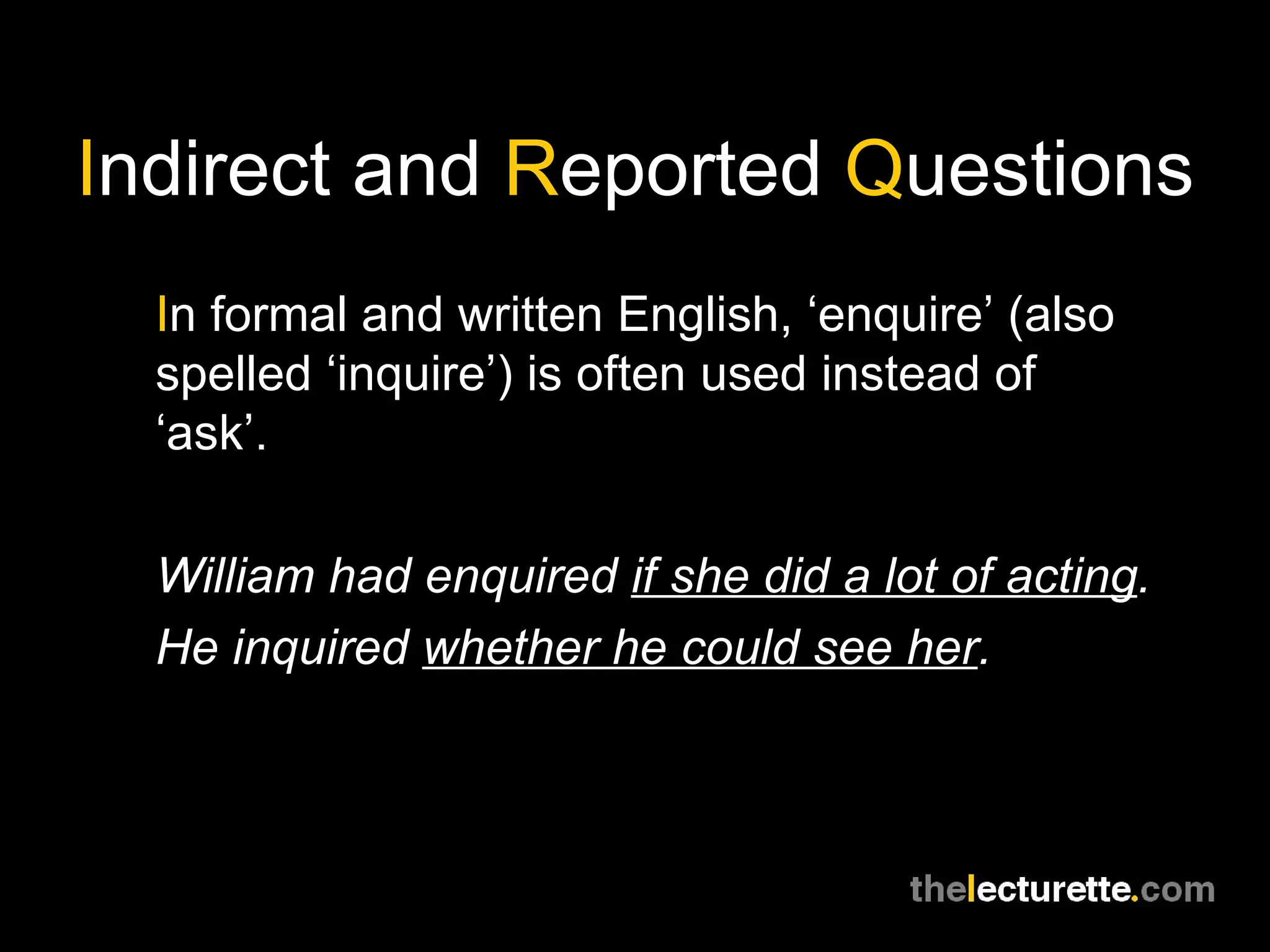 I ndirect and  R eported  Q uestions I n formal and written English, ‘enquire’ (also spelled ‘inquire’) is often used instead of ‘ask’. William had enquired  if she did a lot of acting . He inquired  whether he could see her . 
