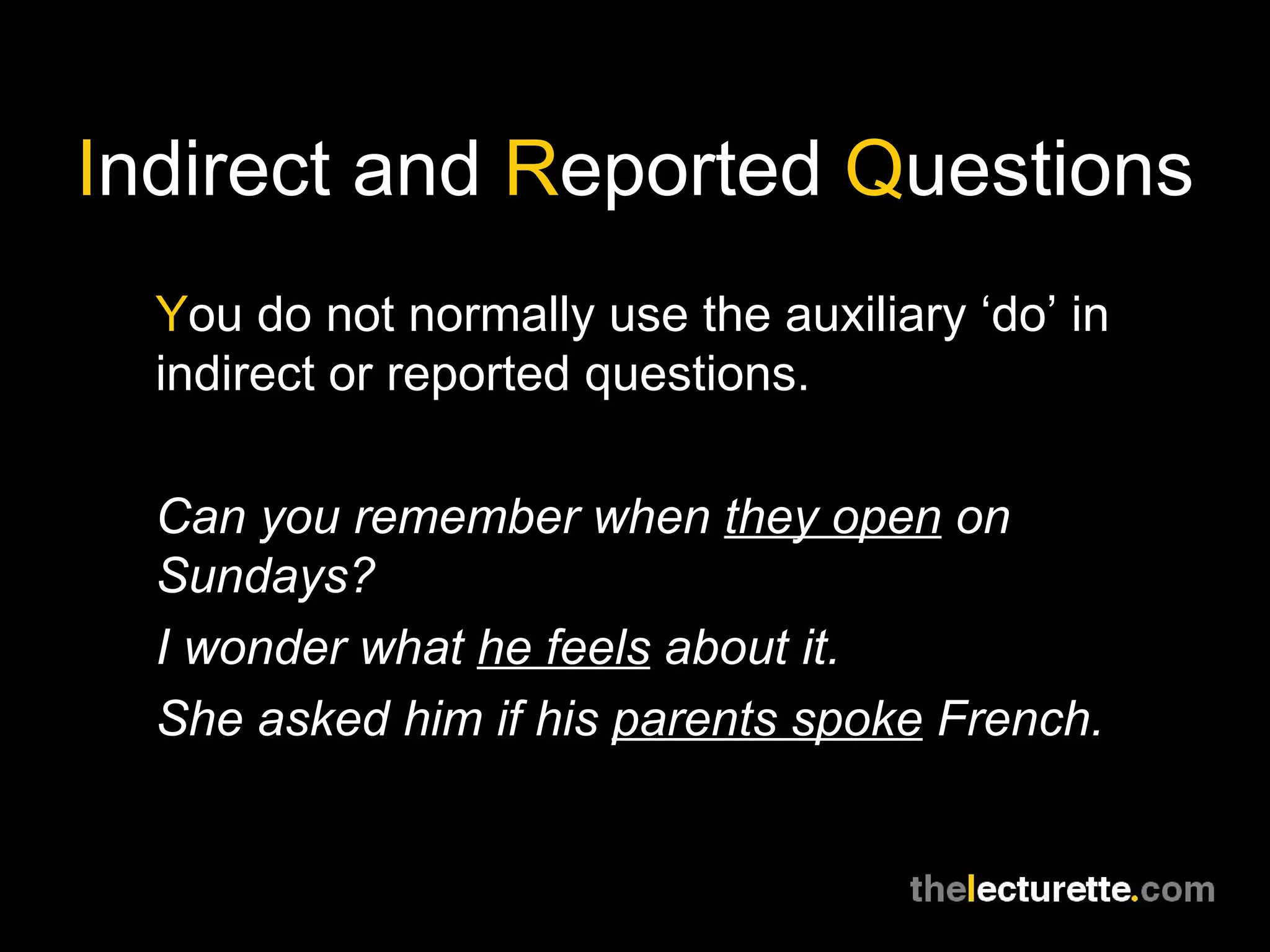 I ndirect and  R eported  Q uestions Y ou do not normally use the auxiliary ‘do’ in indirect or reported questions. Can you remember when  they open  on Sundays? I wonder what  he feels  about it. She asked him if his  parents spoke  French. 