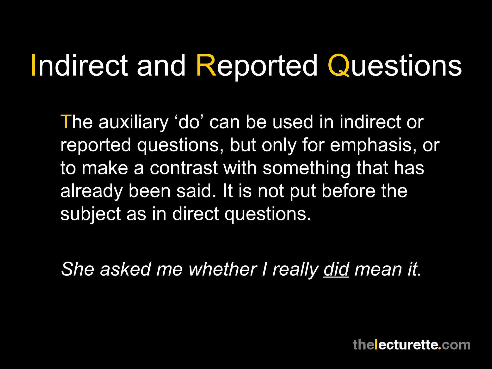 I ndirect and  R eported  Q uestions T he auxiliary ‘do’ can be used in indirect or reported questions, but only for emphasis, or to make a contrast with something that has already been said. It is not put before the subject as in direct questions. She asked me whether I really  did  mean it. 