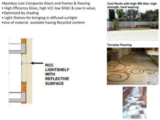 •Bamboo Jute Composite Doors and frames & flooring
• High Efficiency Glass, high VLT, low SHGC & Low U-value,
•Optimized by shading
• Light Shelves for bringing in diffused sunlight
•Use of material available having Recycled content
 