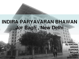 INDIRA PARYAVARAN BHAWAN
Jor Bagh , New Delhi
By-ANCHAL
ANGAD
KARUNA
MEGHA
SUNIL
SRAVANTI
 