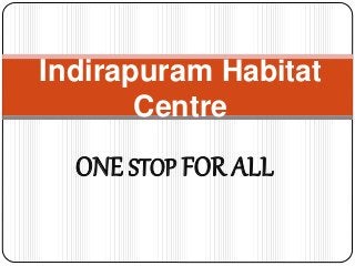 ONE STOP FOR ALL
Indirapuram Habitat
Centre
 