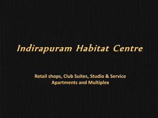 Indirapuram Habitat Centre
Retail shops, Club Suites, Studio & Service
Apartments and Multiplex
 