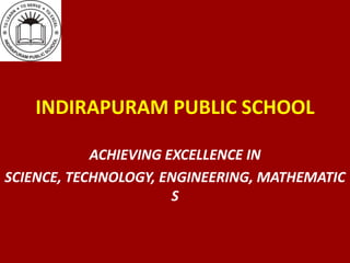 INDIRAPURAM PUBLIC SCHOOL
ACHIEVING EXCELLENCE IN
SCIENCE, TECHNOLOGY, ENGINEERING, MATHEMATIC
S
 