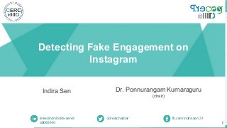 Detecting Fake Engagement on
Instagram
Indira Sen
linkedin/in/indira-sen-8
a6068140
@drealcharbar fb.com/indira.sen.31
Dr. Ponnurangam Kumaraguru
(chair)
1
 