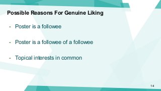 Possible Reasons For Genuine Liking
- Poster is a followee
- Poster is a followee of a followee
- Topical interests in com...