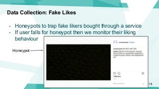 Data Collection: Fake Likes
- Honeypots to trap fake likers bought through a service
- If user falls for honeypot then we ...