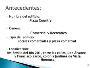 Nombre del edificio:                      Plaza CountryGenero:Comercial y RecreativoTipo del edificio: Locales comerciales y plaza comercialLocalización:Av. Sevilla del Rio 201, entre las calles Juan Álvarez y Francisco Zarco, colonia Jardines de Vista HermosaAntecedentes:4