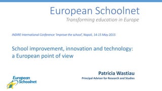 European Schoolnet
Transforming education in Europe
INDIRE International Conference ‘Improve the school’, Napoli, 14-15 May 2015
School improvement, innovation and technology:
a European point of view
Patricia Wastiau
Principal Adviser for Research and Studies
 