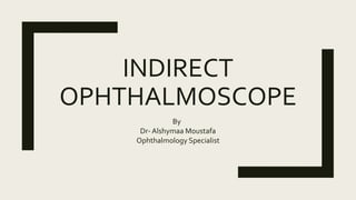 INDIRECT
OPHTHALMOSCOPE
By
Dr- Alshymaa Moustafa
Ophthalmology Specialist
 