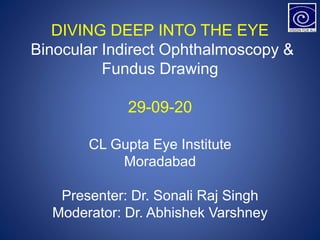 DIVING DEEP INTO THE EYE
Binocular Indirect Ophthalmoscopy &
Fundus Drawing
29-09-20
CL Gupta Eye Institute
Moradabad
Presenter: Dr. Sonali Raj Singh
Moderator: Dr. Abhishek Varshney
 
