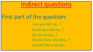Indirect questions
First part of the question:
Can you tell me…?
Could you tell me…?
Do you know…?
Do you have any idea…?
I would like to know…
 