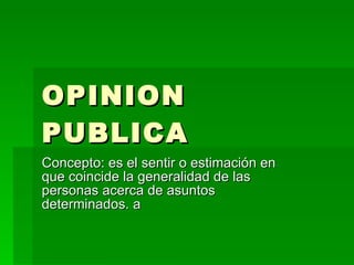 OPINION PUBLICA Concepto: es el sentir o estimación en que coincide la generalidad de las personas acerca de asuntos determinados. a 