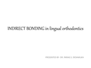 INDIRECT BONDING in lingual orthodontics
PRESENTED BY- DR. PARAG S. DESHMUKH
 