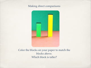 Making direct comparisons 
Color the blocks on your paper to match the ! 
blocks above.! 
Which block is taller?! 
 