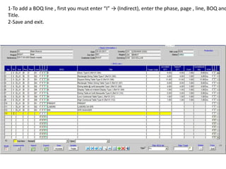 1-To add a BOQ line , first you must enter “I” → (Indirect), enter the phase, page , line, BOQ and
Title.
2-Save and exit.