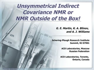   Unsymmetrical Indirect Covariance NMR or NMR Outside of the Box! G. E. Martin, K. A. Blinov,  and A. J. Williams Schering-Plough Research Institute Summit, NJ 07901 ACD Laboratories, Moscow Russian Federation ACD Laboratories, Toronto,  Ontario, Canada 