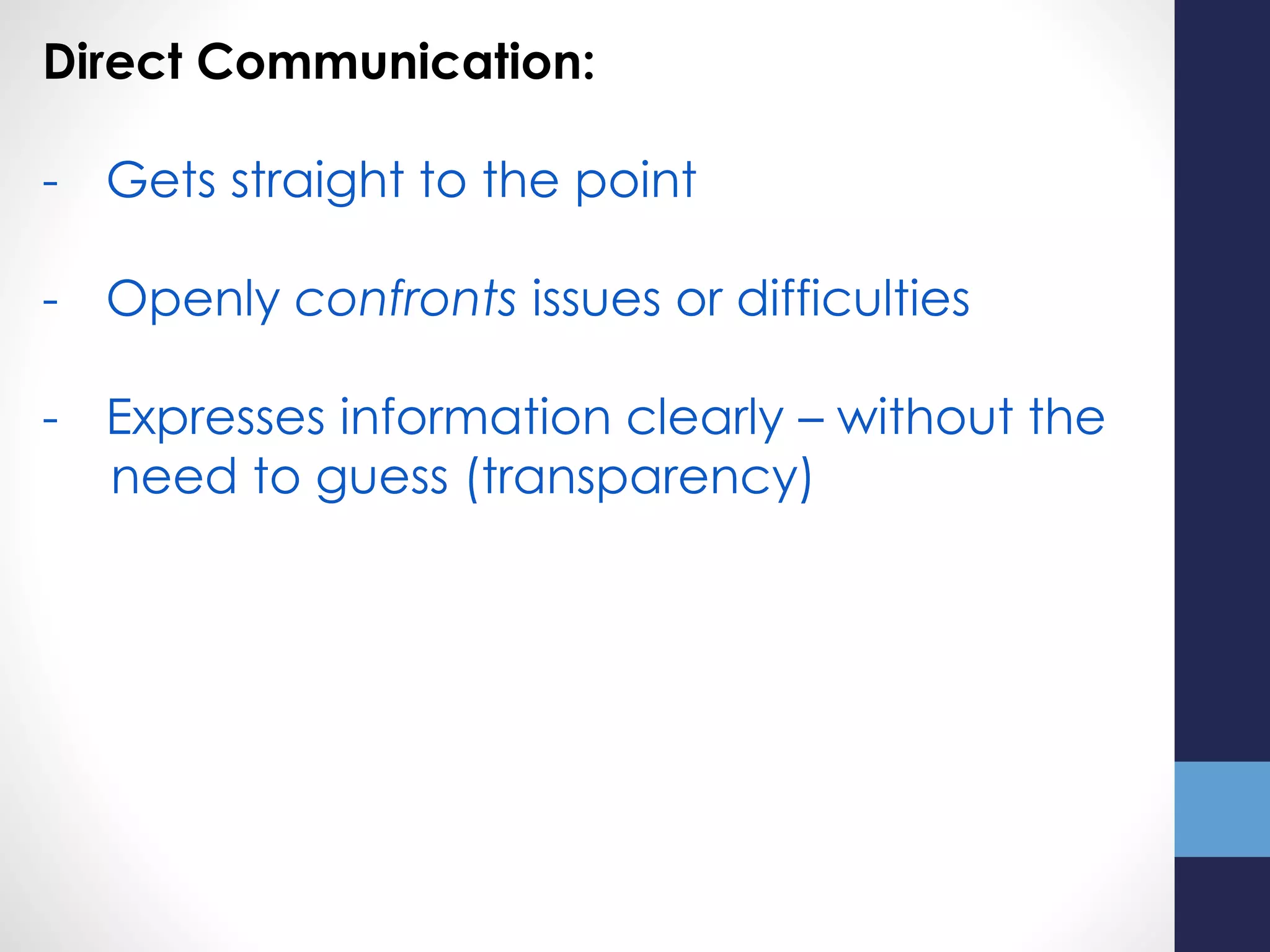 Direct Communication:
- Gets straight to the point
- Openly confronts issues or difficulties
- Expresses information clearly – without the
need to guess (transparency)
 