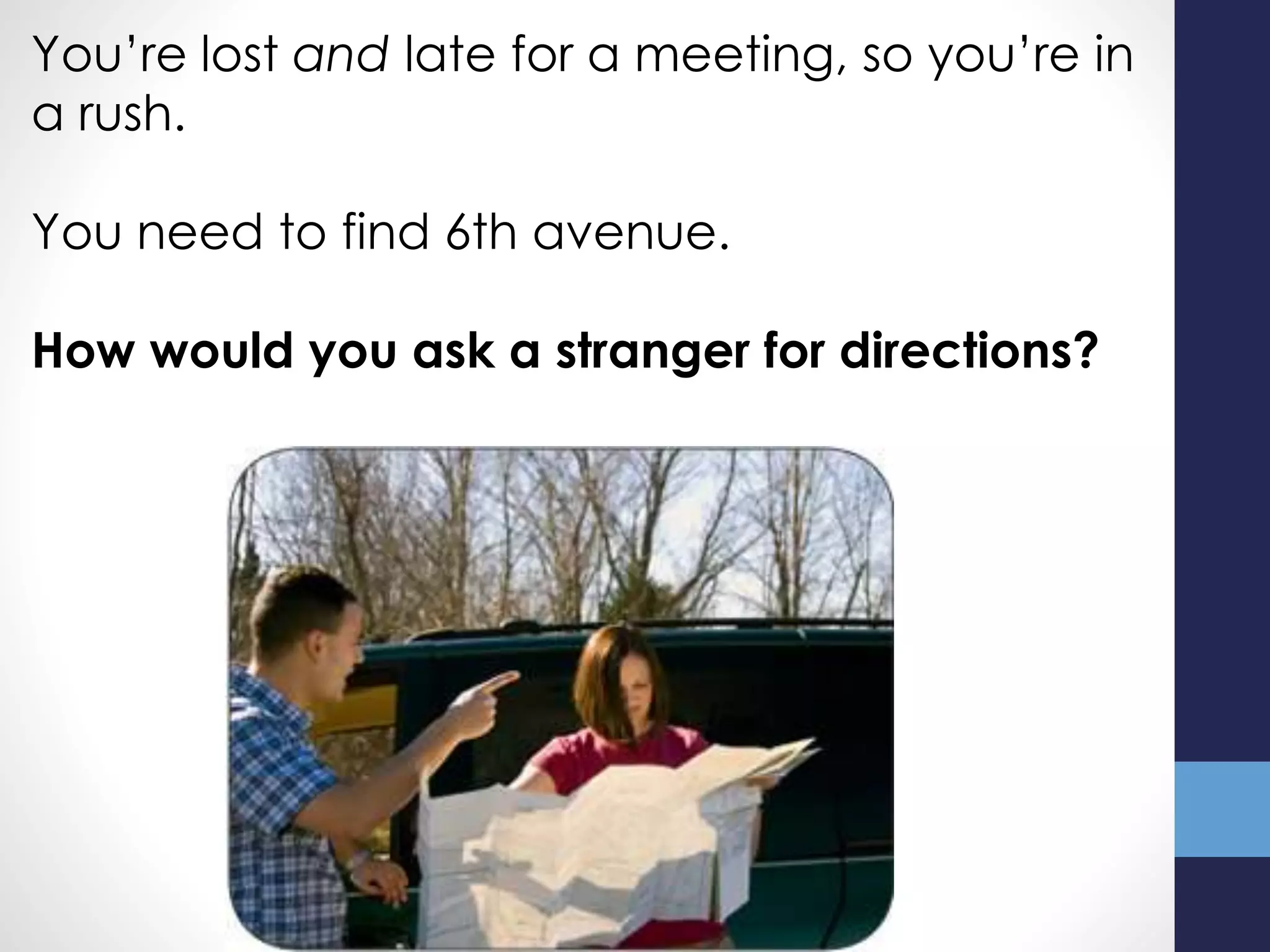 You’re lost and late for a meeting, so you’re in
a rush.
You need to find 6th avenue.
How would you ask a stranger for directions?
 