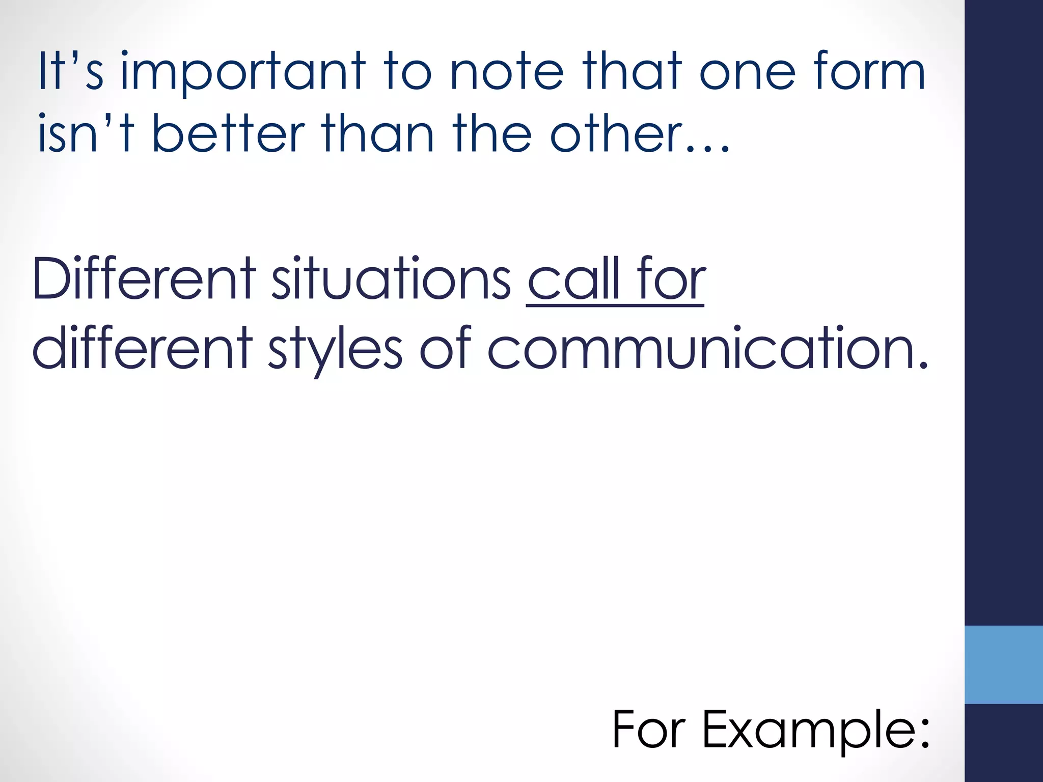 Different situations call for
different styles of communication.
For Example:
It’s important to note that one form
isn’t better than the other…
 