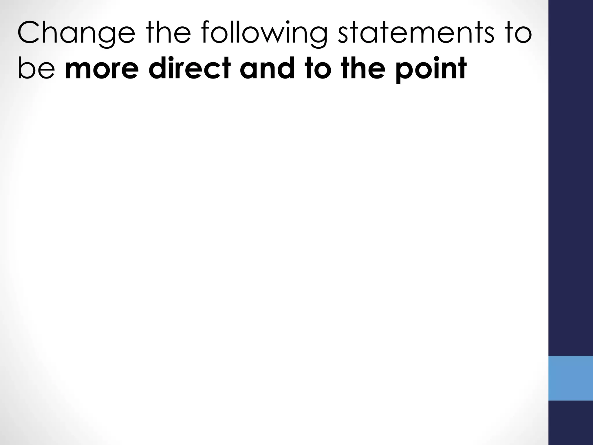 Change the following statements to
be more direct and to the point
 