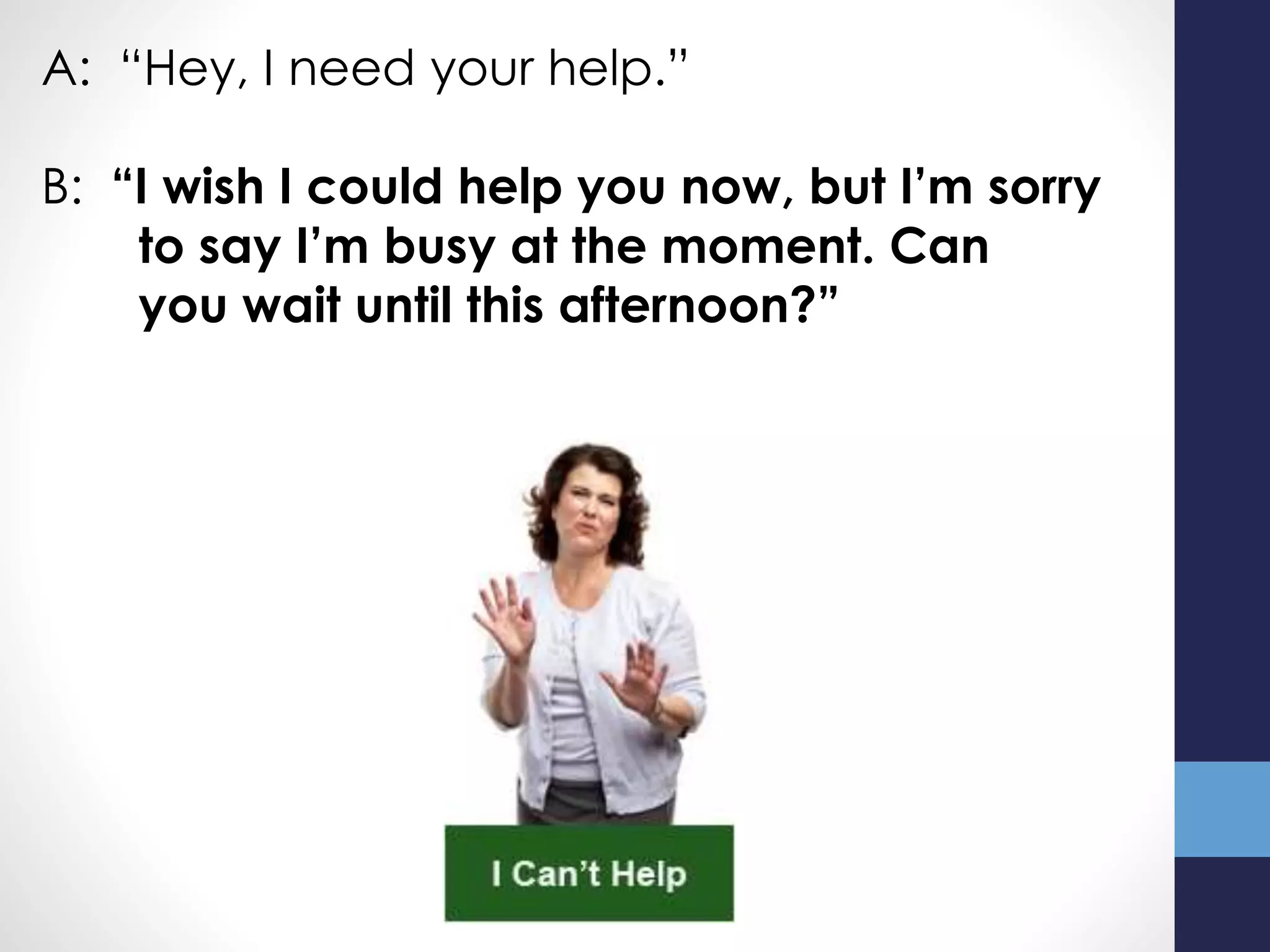 A: “Hey, I need your help.”
B: “I wish I could help you now, but I’m sorry
to say I’m busy at the moment. Can
you wait until this afternoon?”
 