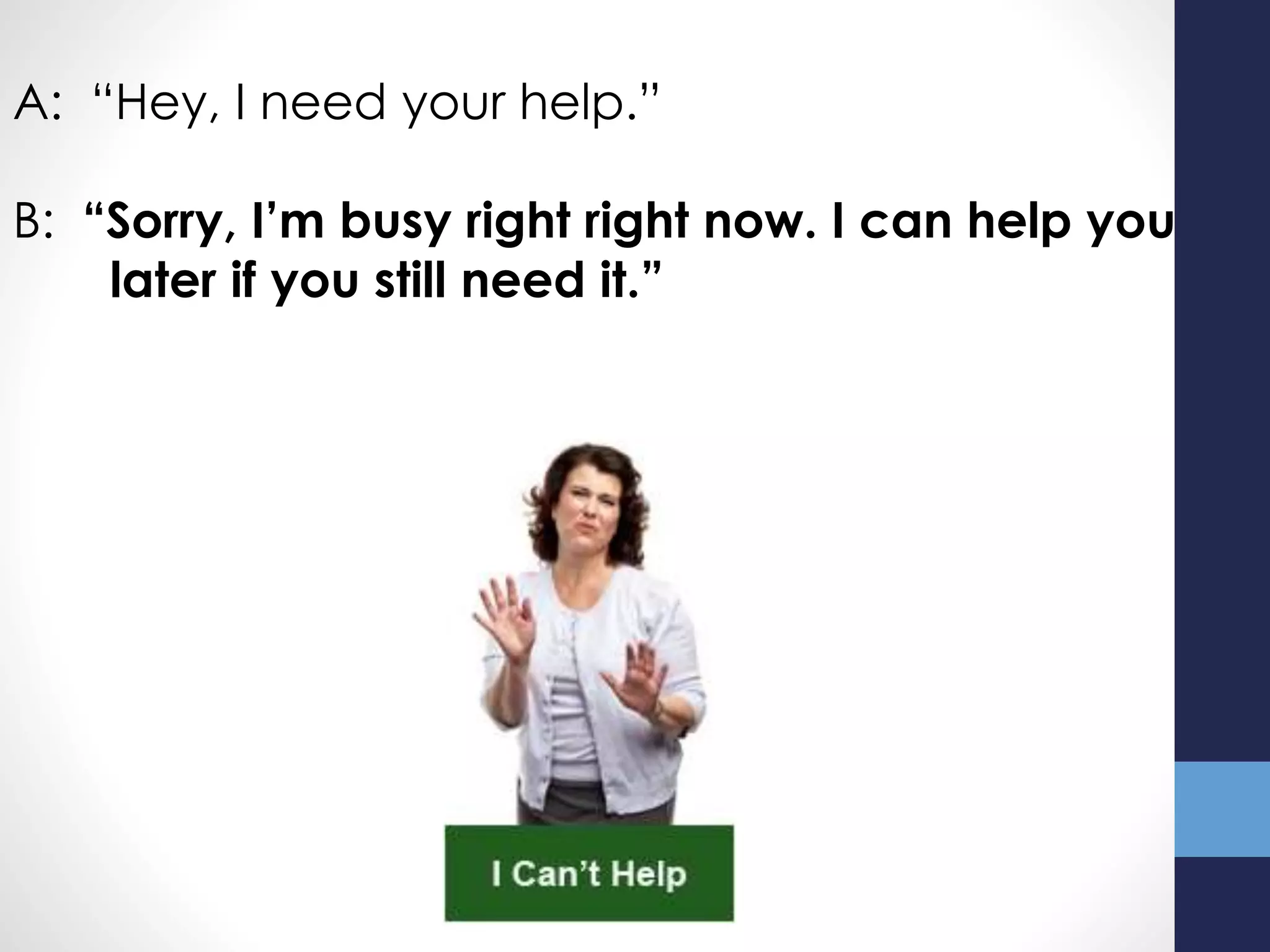 A: “Hey, I need your help.”
B: “Sorry, I’m busy right right now. I can help you
later if you still need it.”
 