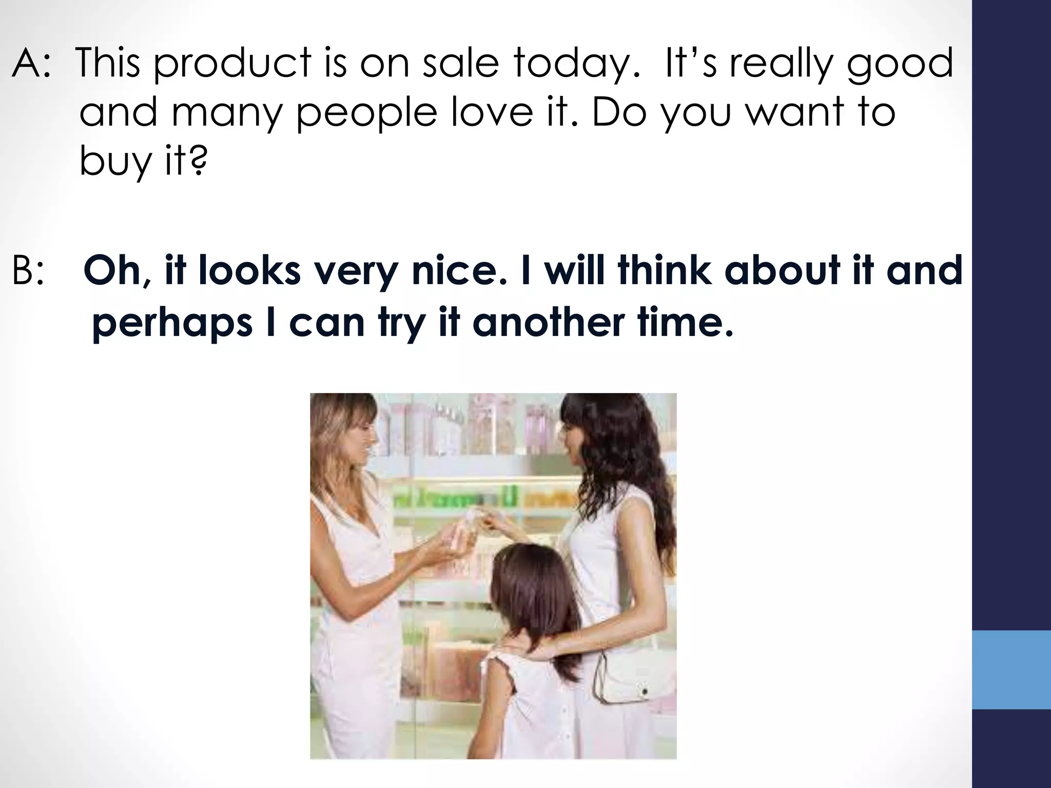 A: This product is on sale today. It’s really good
and many people love it. Do you want to
buy it?
B: Oh, it looks very nice. I will think about it and
perhaps I can try it another time.
 