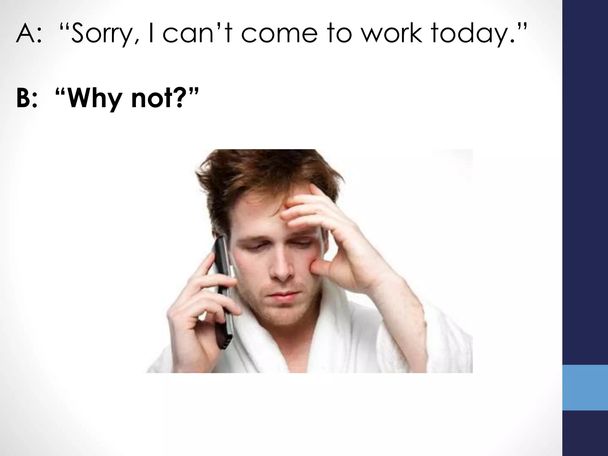 A: “Sorry, I can’t come to work today.”
B: “Why not?”
 