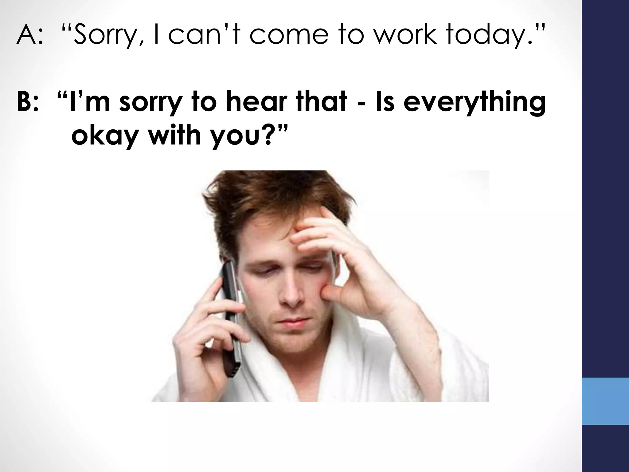 A: “Sorry, I can’t come to work today.”
B: “I’m sorry to hear that - Is everything
okay with you?”
 