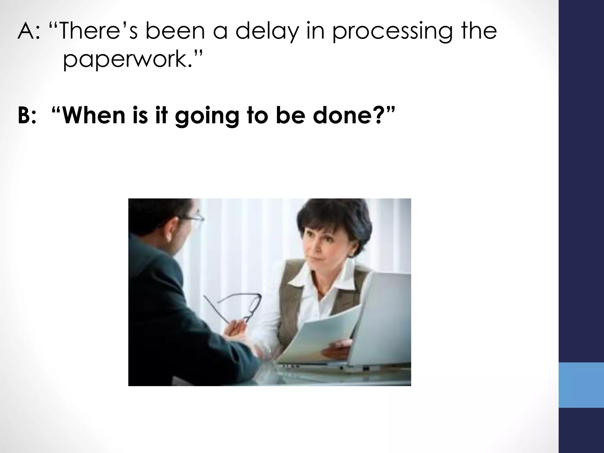 A: “There’s been a delay in processing the
paperwork.”
B: “When is it going to be done?”
 