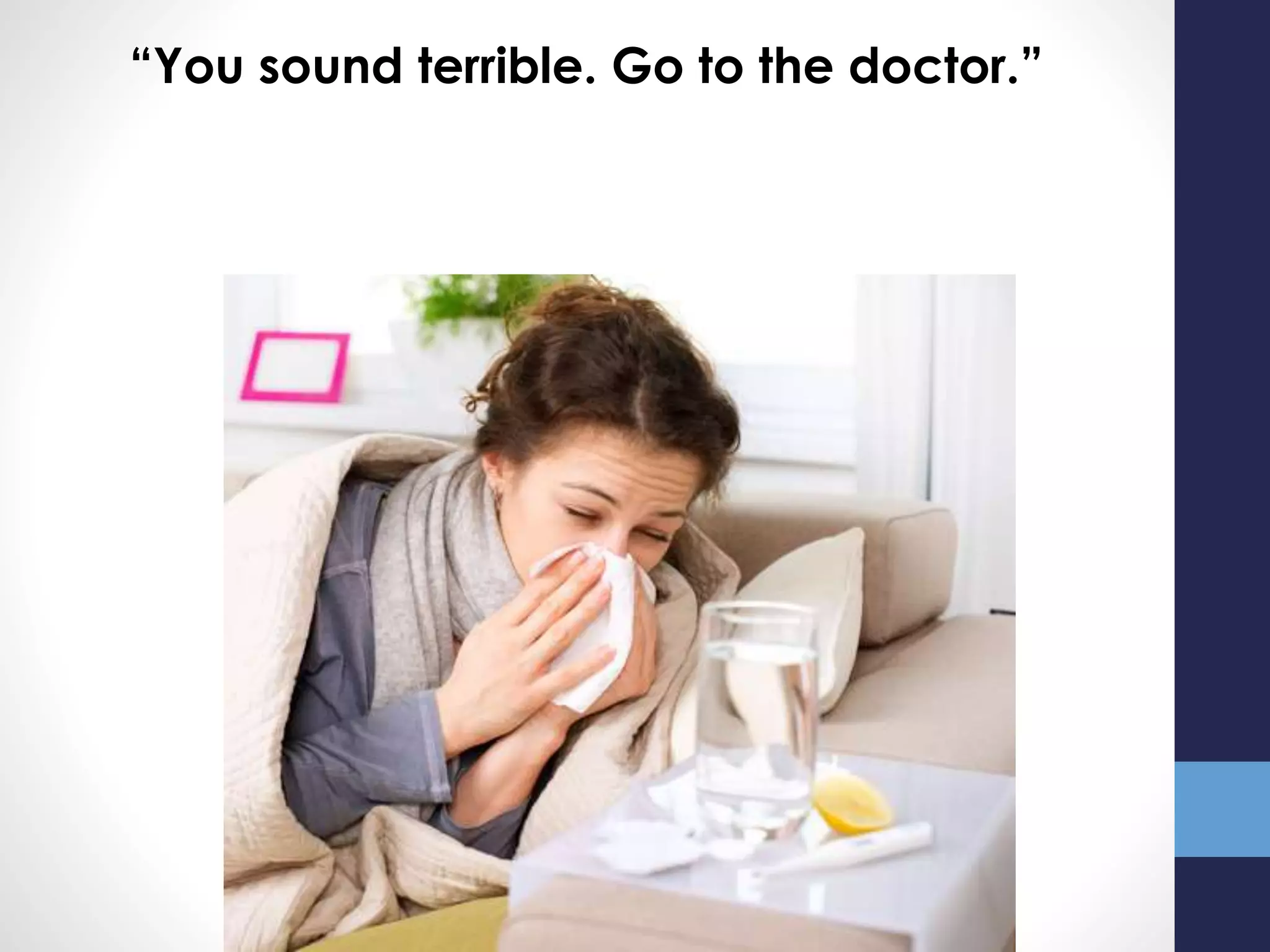 “You sound terrible. Go to the doctor.”
 
