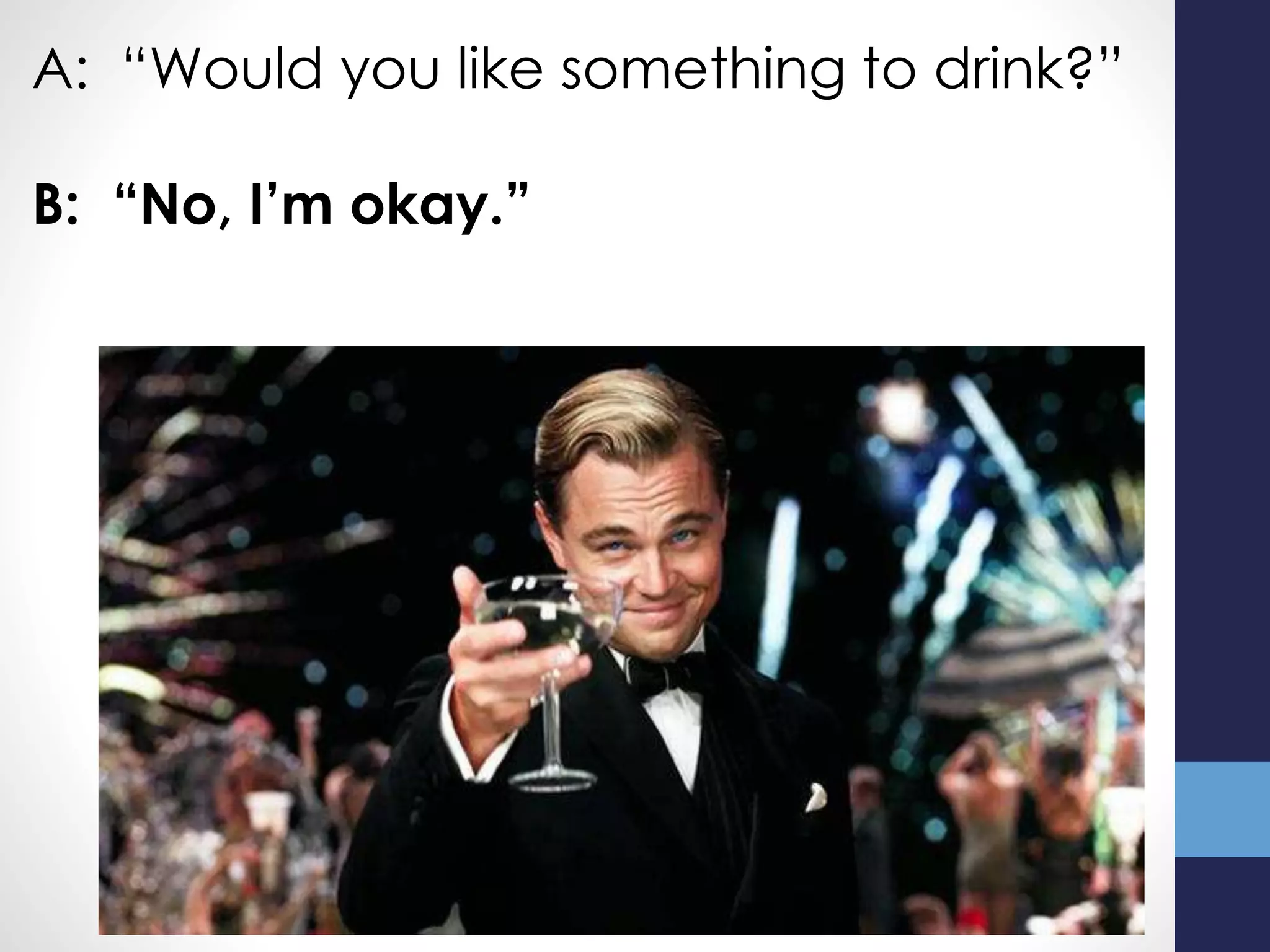 A: “Would you like something to drink?”
B: “No, I’m okay.”
 