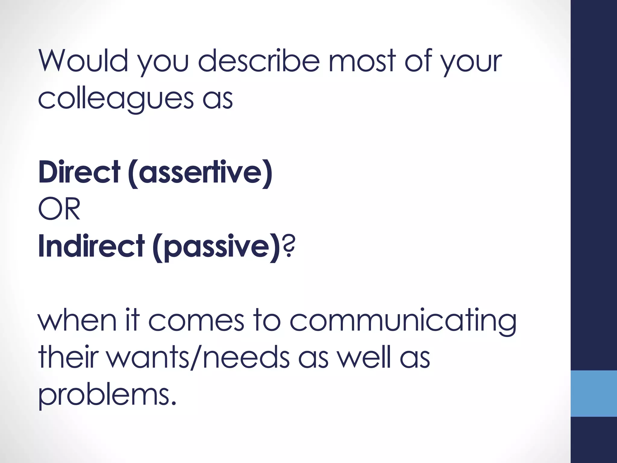 Would you describe most of your
colleagues as
Direct (assertive)
OR
Indirect (passive)?
when it comes to communicating
their wants/needs as well as
problems.
 
