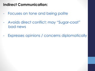 Indirect Communication:
- Focuses on tone and being polite
- Avoids direct conflict; may “Sugar-coat”
bad news
- Expresses opinions / concerns diplomatically
 