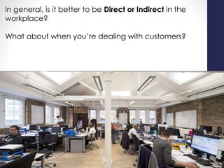 In general, is it better to be Direct or Indirect in the
workplace?
What about when you’re dealing with customers?
 