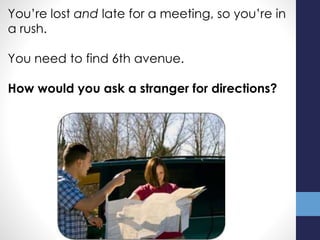 You’re lost and late for a meeting, so you’re in
a rush.
You need to find 6th avenue.
How would you ask a stranger for directions?
 
