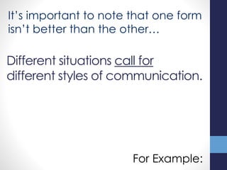 Different situations call for
different styles of communication.
For Example:
It’s important to note that one form
isn’t better than the other…
 