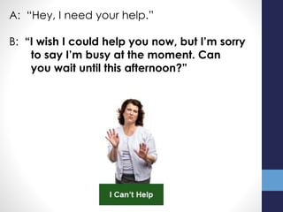 A: “Hey, I need your help.”
B: “I wish I could help you now, but I’m sorry
to say I’m busy at the moment. Can
you wait until this afternoon?”
 