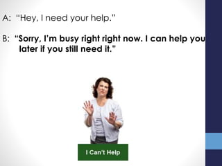 A: “Hey, I need your help.”
B: “Sorry, I’m busy right right now. I can help you
later if you still need it.”
 