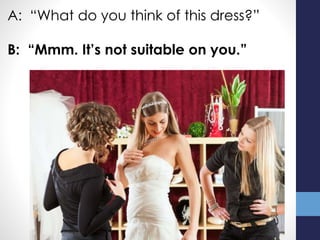 A: “What do you think of this dress?”
B: “Mmm. It’s not suitable on you.”
 