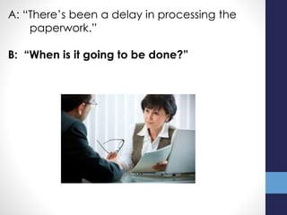 A: “There’s been a delay in processing the
paperwork.”
B: “When is it going to be done?”
 