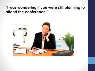 “I was wondering if you were still planning to
attend the conference.”
 