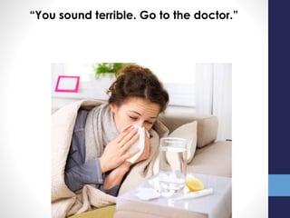 “You sound terrible. Go to the doctor.”
 