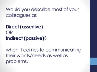 Would you describe most of your
colleagues as
Direct (assertive)
OR
Indirect (passive)?
when it comes to communicating
their wants/needs as well as
problems.
 