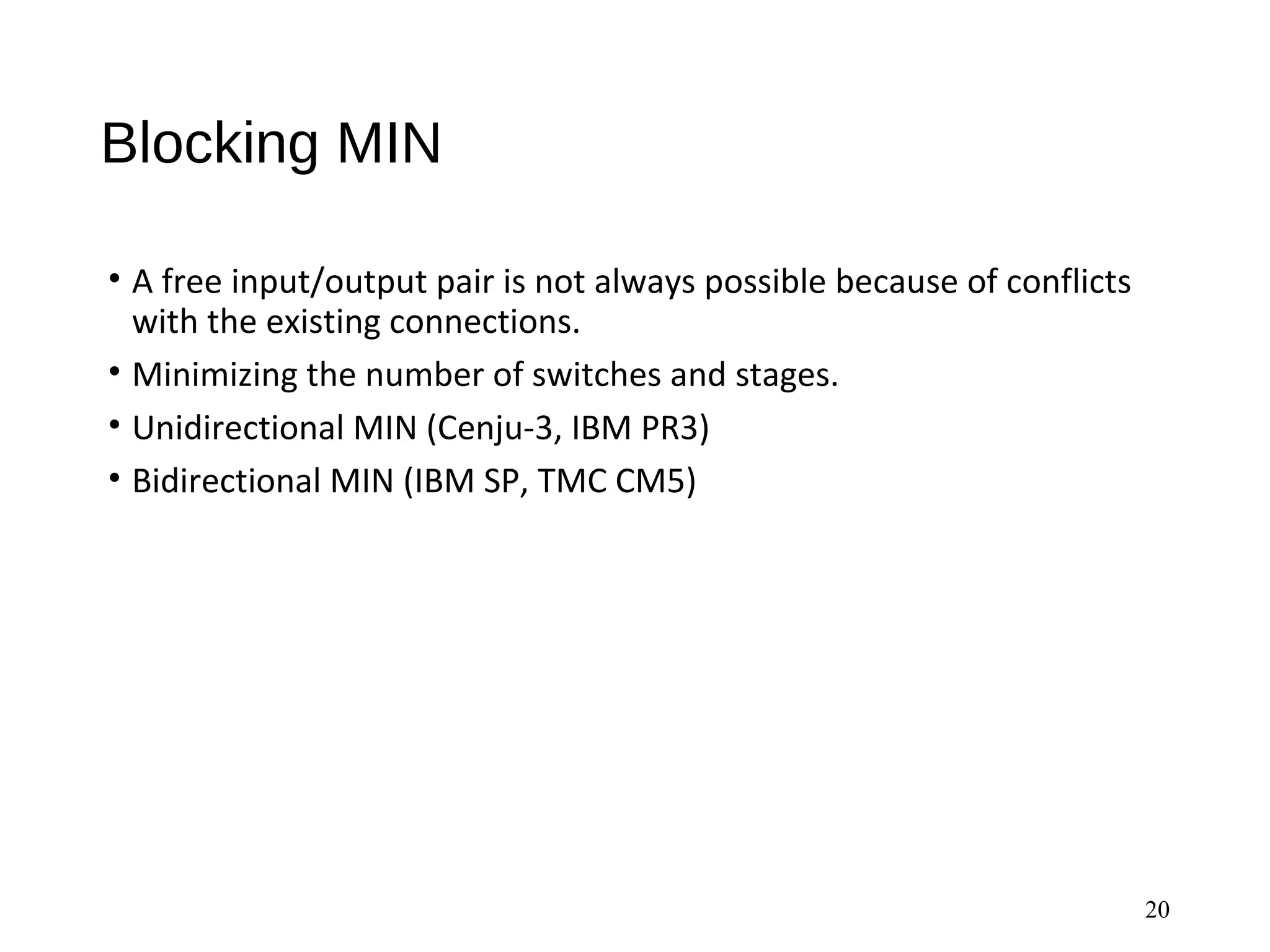Blocking MIN
• A free input/output pair is not always possible because of conflicts
with the existing connections.
• Minimizing the number of switches and stages.
• Unidirectional MIN (Cenju-3, IBM PR3)
• Bidirectional MIN (IBM SP, TMC CM5)
20
 