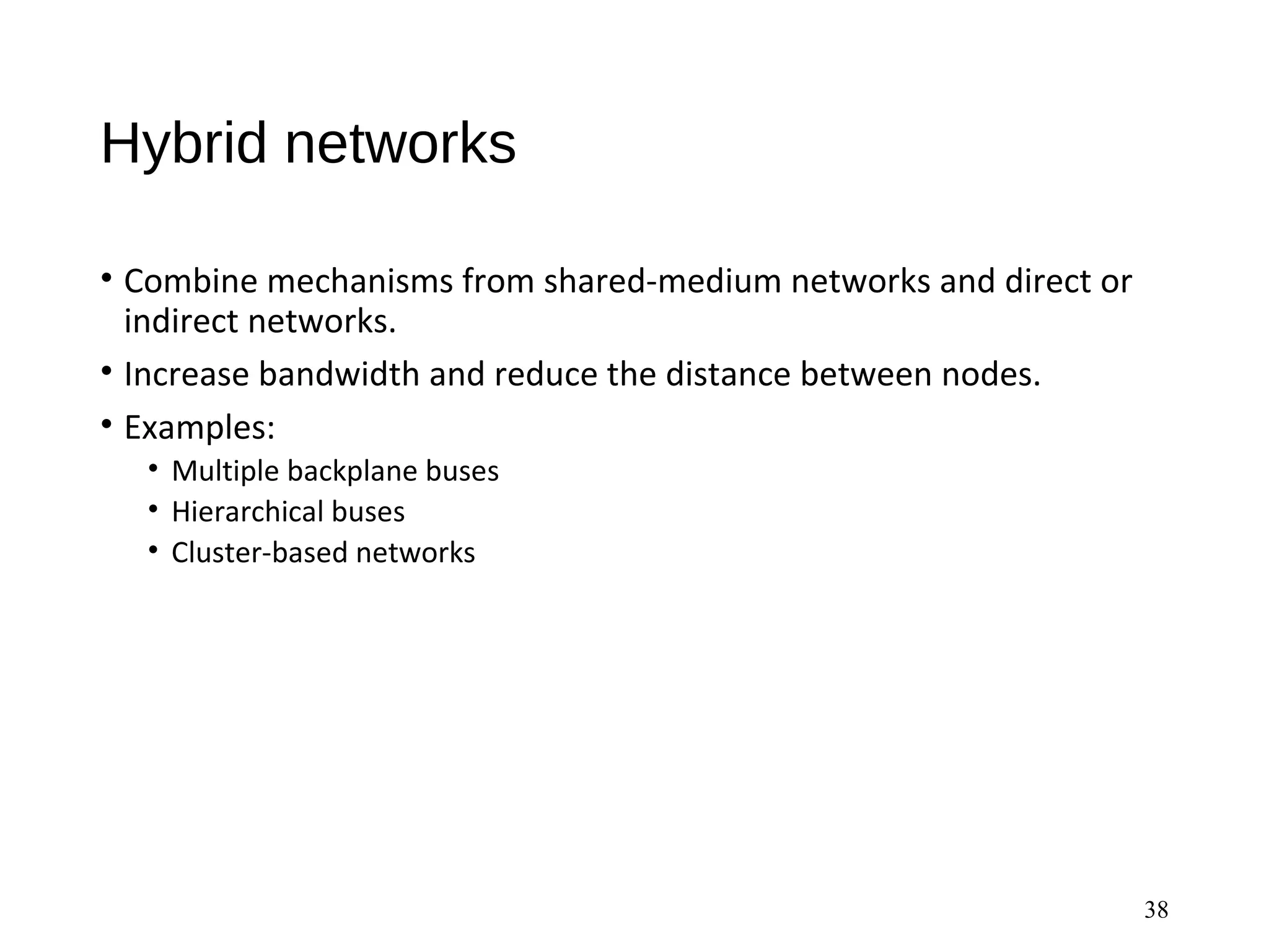 Hybrid networks
• Combine mechanisms from shared-medium networks and direct or
indirect networks.
• Increase bandwidth and reduce the distance between nodes.
• Examples:
• Multiple backplane buses
• Hierarchical buses
• Cluster-based networks
38
 