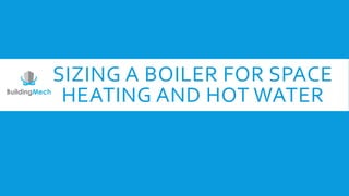 SIZING A BOILER FOR SPACE
HEATING AND HOT WATER
 