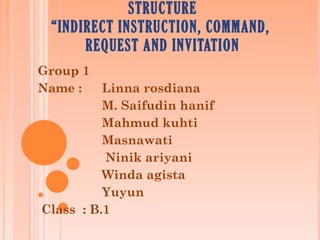 STRUCTURE “INDIRECT INSTRUCTION, COMMAND,  REQUEST AND INVITATION Group 1 Name :  Linna rosdiana M. Saifudin hanif Mahmud kuhti Masnawati   Ninik ariyani Winda agista Yuyun Class  : B.1  